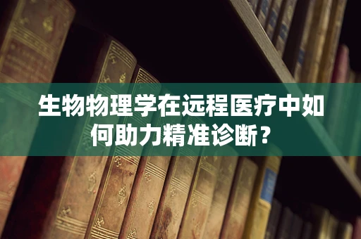 生物物理学在远程医疗中如何助力精准诊断？