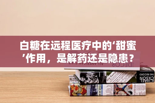 白糖在远程医疗中的‘甜蜜’作用，是解药还是隐患？
