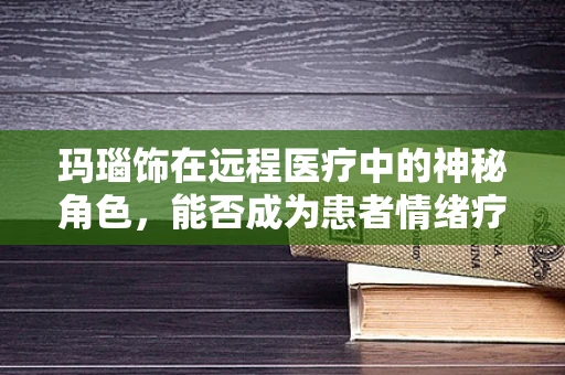 玛瑙饰在远程医疗中的神秘角色，能否成为患者情绪疗愈的‘治愈石’？