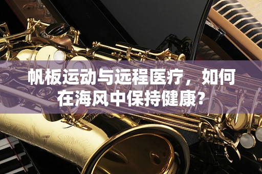 帆板运动与远程医疗，如何在海风中保持健康？