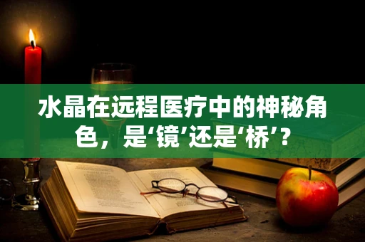 水晶在远程医疗中的神秘角色，是‘镜’还是‘桥’？