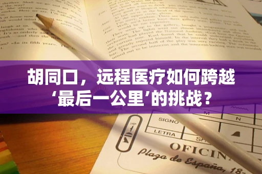 胡同口，远程医疗如何跨越‘最后一公里’的挑战？