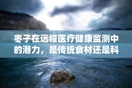 枣子在远程医疗健康监测中的潜力，是传统食材还是科技新宠？