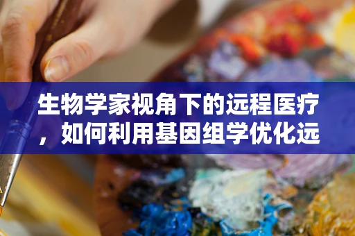 生物学家视角下的远程医疗，如何利用基因组学优化远程诊断？