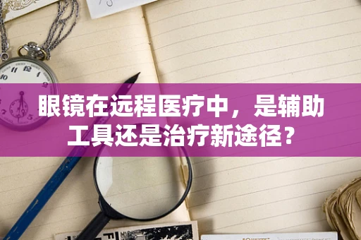 眼镜在远程医疗中，是辅助工具还是治疗新途径？