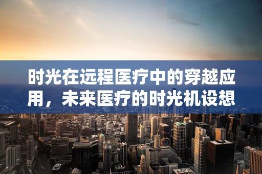 时光在远程医疗中的穿越应用，未来医疗的时光机设想