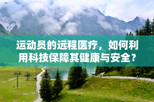 运动员的远程医疗，如何利用科技保障其健康与安全？