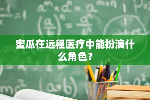 蜜瓜在远程医疗中能扮演什么角色？
