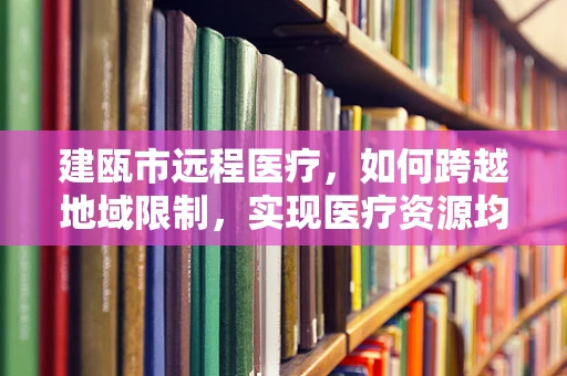 建瓯市远程医疗，如何跨越地域限制，实现医疗资源均衡？