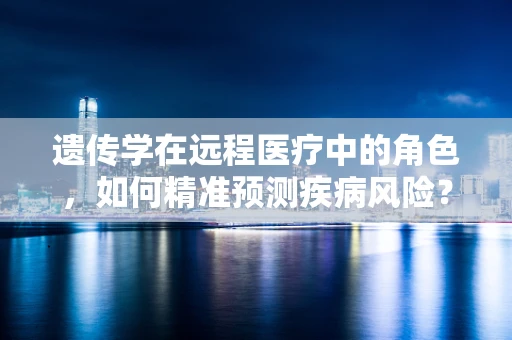 遗传学在远程医疗中的角色，如何精准预测疾病风险？