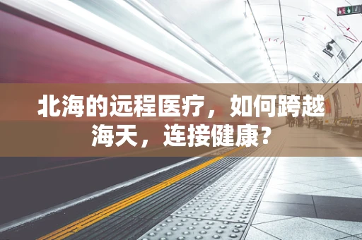 北海的远程医疗，如何跨越海天，连接健康？