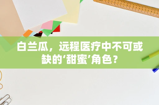 白兰瓜，远程医疗中不可或缺的‘甜蜜’角色？