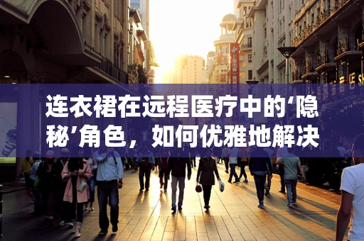 连衣裙在远程医疗中的‘隐秘’角色，如何优雅地解决患者隐私保护问题？