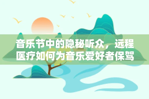 音乐节中的隐秘听众，远程医疗如何为音乐爱好者保驾护航？