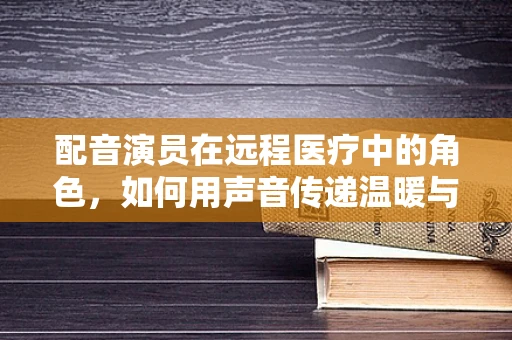 配音演员在远程医疗中的角色，如何用声音传递温暖与专业？