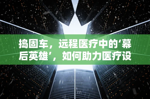 捣固车，远程医疗中的‘幕后英雄’，如何助力医疗设备维护？