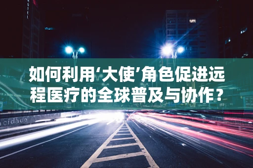 如何利用‘大使’角色促进远程医疗的全球普及与协作？