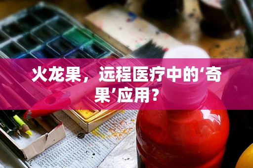 火龙果，远程医疗中的‘奇果’应用？