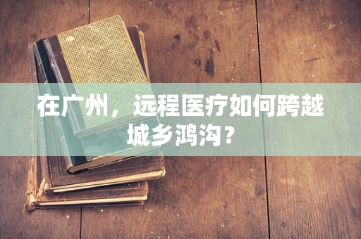 在广州，远程医疗如何跨越城乡鸿沟？