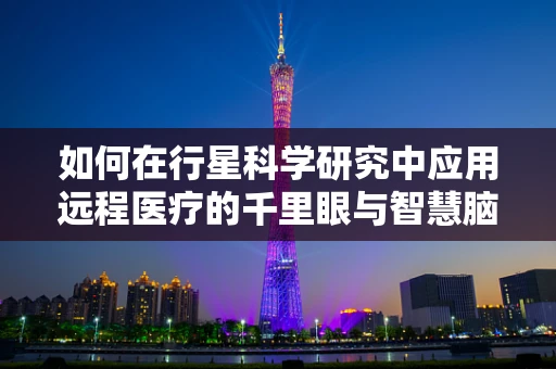 如何在行星科学研究中应用远程医疗的千里眼与智慧脑？