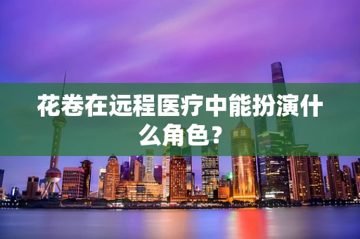 花卷在远程医疗中能扮演什么角色？