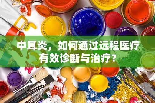 中耳炎，如何通过远程医疗有效诊断与治疗？
