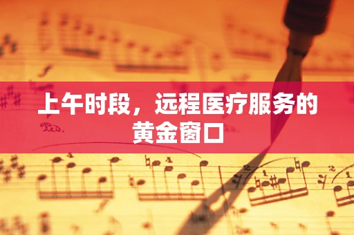 上午时段，远程医疗服务的黄金窗口