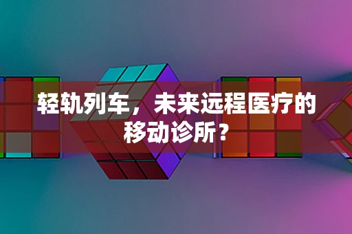 轻轨列车，未来远程医疗的移动诊所？