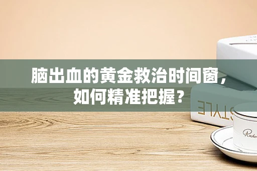 脑出血的黄金救治时间窗，如何精准把握？