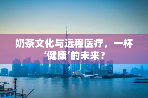 奶茶文化与远程医疗，一杯‘健康’的未来？