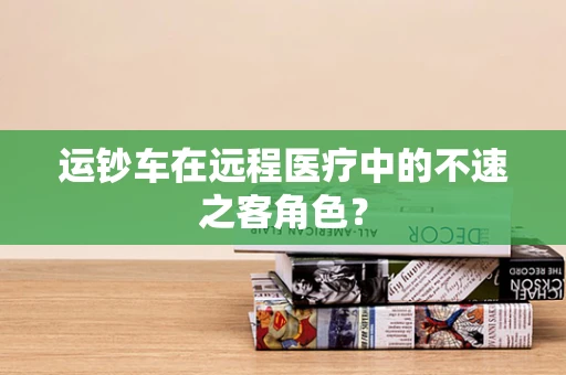 运钞车在远程医疗中的不速之客角色？