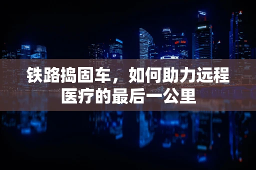 铁路捣固车，如何助力远程医疗的最后一公里