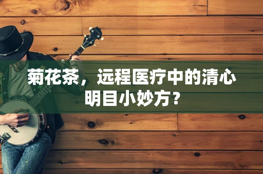 菊花茶，远程医疗中的清心明目小妙方？