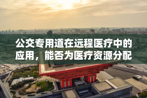 公交专用道在远程医疗中的应用，能否为医疗资源分配带来新思路？