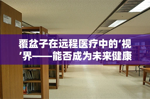 覆盆子在远程医疗中的‘视’界——能否成为未来健康监测的‘明眸’？
