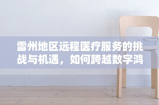 雷州地区远程医疗服务的挑战与机遇，如何跨越数字鸿沟？