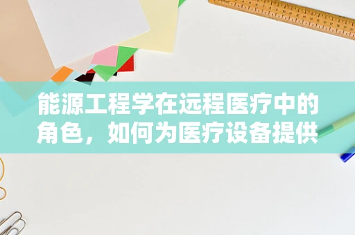 能源工程学在远程医疗中的角色，如何为医疗设备提供绿色动力？
