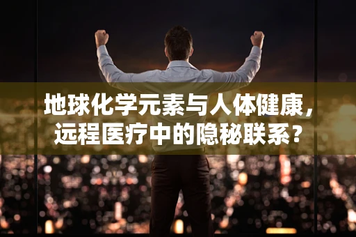 地球化学元素与人体健康，远程医疗中的隐秘联系？