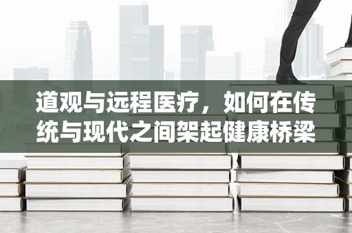 道观与远程医疗，如何在传统与现代之间架起健康桥梁？
