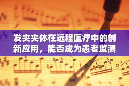发夹夹体在远程医疗中的创新应用，能否成为患者监测的新利器？