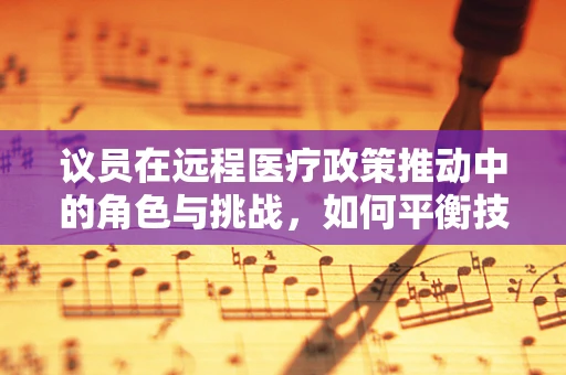 议员在远程医疗政策推动中的角色与挑战，如何平衡技术进步与隐私保护？