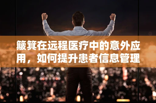 簸箕在远程医疗中的意外应用，如何提升患者信息管理的‘扫’与‘收’？