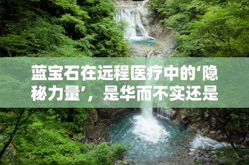 蓝宝石在远程医疗中的‘隐秘力量’，是华而不实还是科技革新？