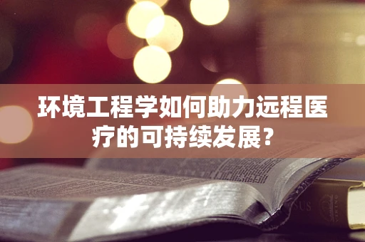 环境工程学如何助力远程医疗的可持续发展？