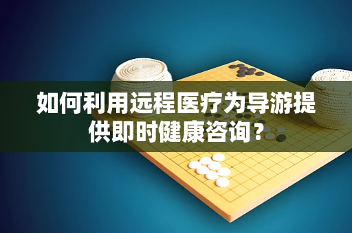 如何利用远程医疗为导游提供即时健康咨询？