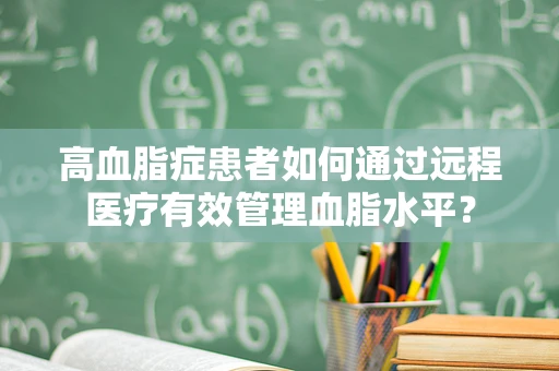 高血脂症患者如何通过远程医疗有效管理血脂水平？
