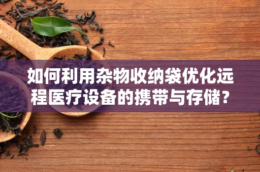如何利用杂物收纳袋优化远程医疗设备的携带与存储？