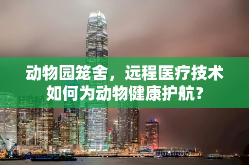 动物园笼舍，远程医疗技术如何为动物健康护航？