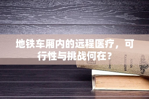 地铁车厢内的远程医疗，可行性与挑战何在？