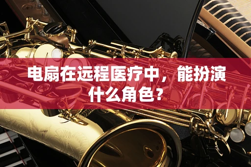 电扇在远程医疗中，能扮演什么角色？